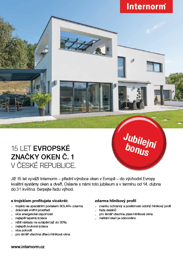 Společnost Internorm slaví 15 let. Při této příležitosti má pro své zákazníky mimořádnou nabídku: od 14. dubna do 31. května 2014 le možné získat zdarma trojsklo SOLAR+ a zdarma předsazený hliník na vnější stranu okna. Společnost Internorm slaví 15 let. Při této příležitosti má pro své zákazníky mimořádnou nabídku: od 14. dubna do 31. května 2014 le možné získat zdarma trojsklo SOLAR+ a zdarma předsazený hliník na vnější stranu okna.